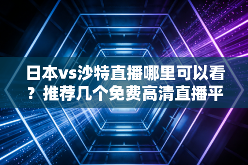 日本vs沙特直播哪里可以看？推荐几个免费高清直播平台！
