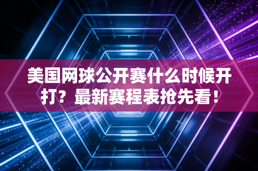美国网球公开赛什么时候开打？最新赛程表抢先看！