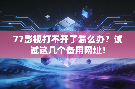 77影视打不开了怎么办？试试这几个备用网址！
