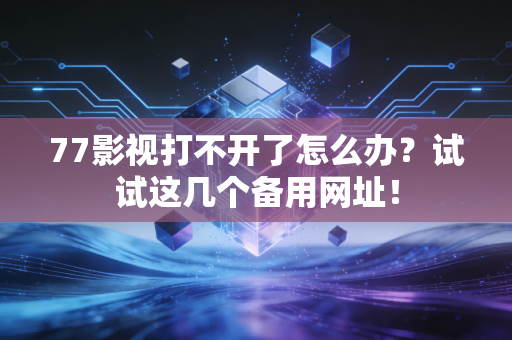 77影视打不开了怎么办？试试这几个备用网址！