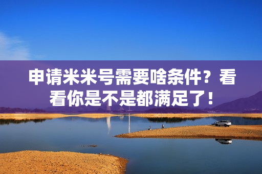 申请米米号需要啥条件？看看你是不是都满足了！