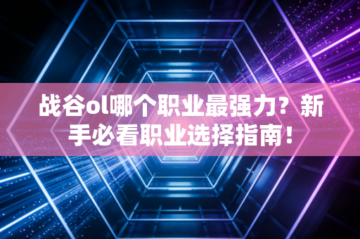 战谷ol哪个职业最强力?新手必看职业选择指南!
