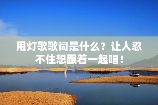 甩灯歌歌词是什么?让人忍不住想跟着一起唱!