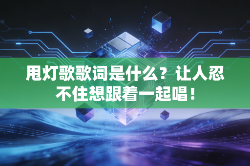甩灯歌歌词是什么?让人忍不住想跟着一起唱!
