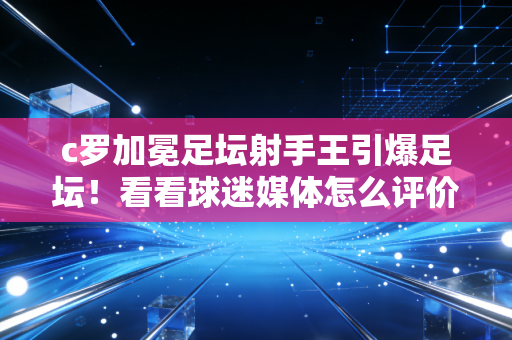 c罗加冕足坛射手王引爆足坛！看看球迷媒体怎么评价他！