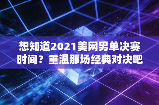 想知道2021美网男单决赛时间？重温那场经典对决吧！
