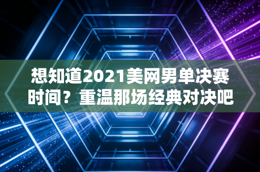 想知道2021美网男单决赛时间？重温那场经典对决吧！