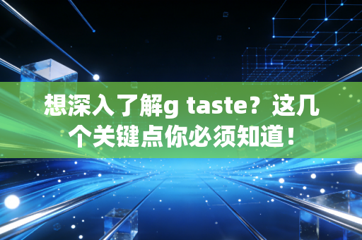 想深入了解g taste？这几个关键点你必须知道！