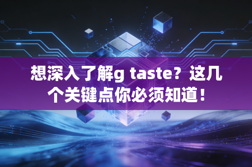 想深入了解g taste？这几个关键点你必须知道！