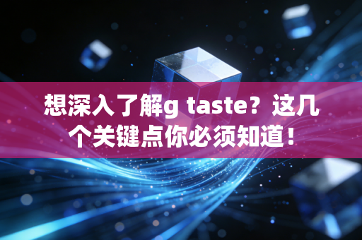 想深入了解g taste？这几个关键点你必须知道！