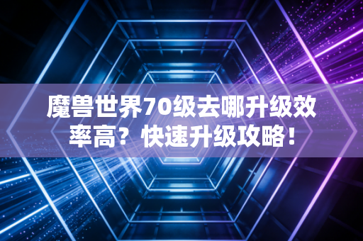 魔兽世界70级去哪升级效率高？快速升级攻略！