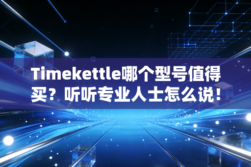 Timekettle哪个型号值得买?听听专业人士怎么说!