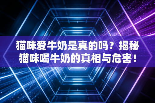 猫咪爱牛奶是真的吗？揭秘猫咪喝牛奶的真相与危害！