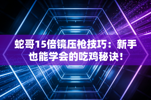 蛇哥15倍镜压枪技巧：新手也能学会的吃鸡秘诀！
