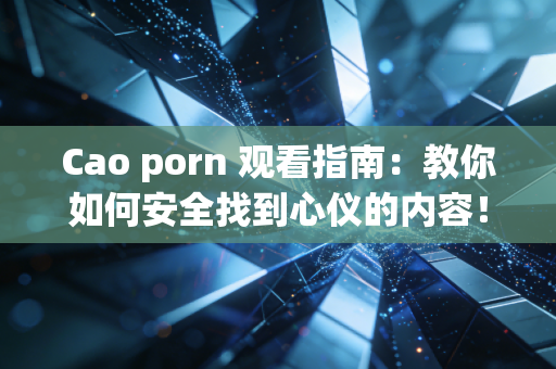 Cao porn 观看指南：教你如何安全找到心仪的内容！