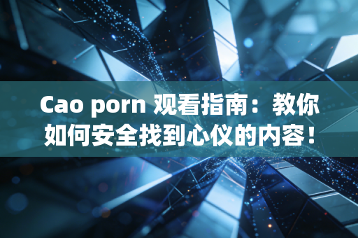 Cao porn 观看指南：教你如何安全找到心仪的内容！