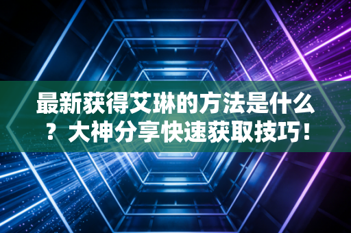 最新获得艾琳的方法是什么？大神分享快速获取技巧！
