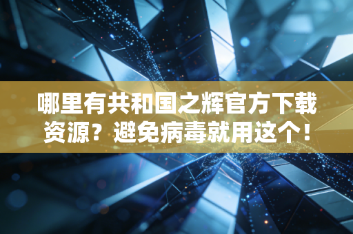 哪里有共和国之辉官方下载资源？避免病毒就用这个！