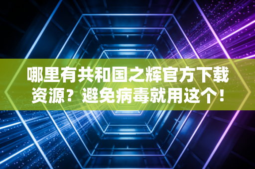 哪里有共和国之辉官方下载资源？避免病毒就用这个！