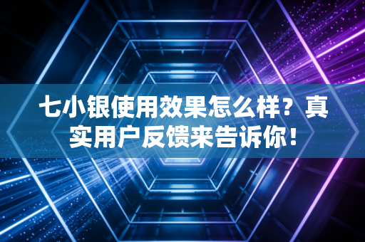 七小银使用效果怎么样？真实用户反馈来告诉你！