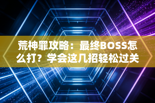 荒神罪攻略：最终BOSS怎么打？学会这几招轻松过关！