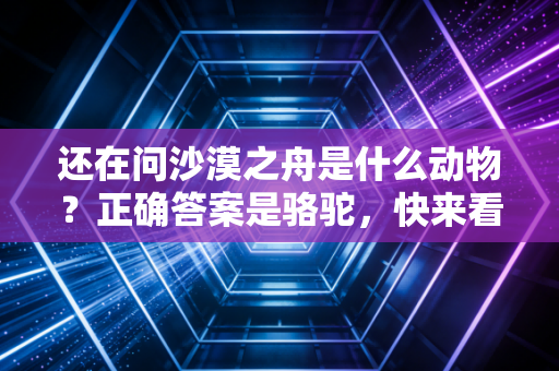 还在问沙漠之舟是什么动物？正确答案是骆驼，快来看看吧。