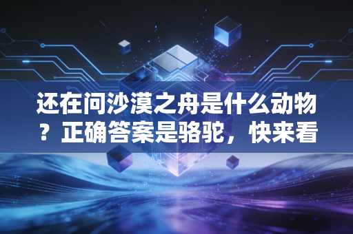 还在问沙漠之舟是什么动物？正确答案是骆驼，快来看看吧。