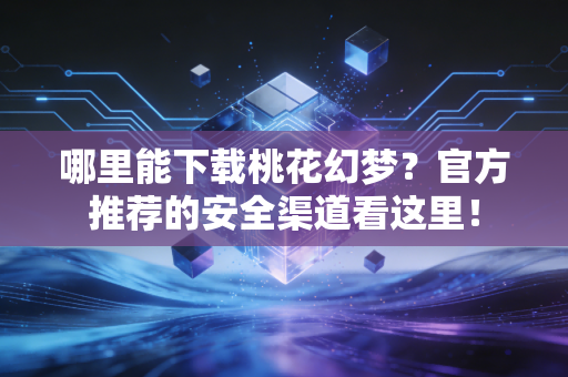 哪里能下载桃花幻梦？官方推荐的安全渠道看这里！