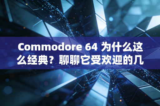 Commodore 64 为什么这么经典？聊聊它受欢迎的几个原因！