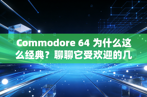 Commodore 64 为什么这么经典？聊聊它受欢迎的几个原因！