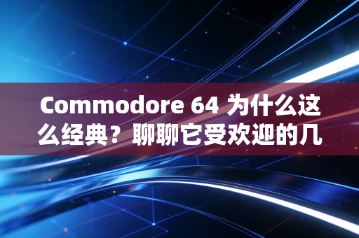 Commodore 64 为什么这么经典？聊聊它受欢迎的几个原因！
