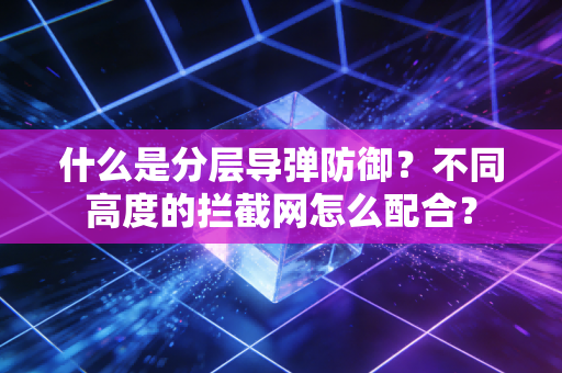 什么是分层导弹防御？不同高度的拦截网怎么配合？