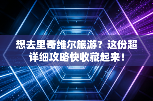 想去里奇维尔旅游？这份超详细攻略快收藏起来！