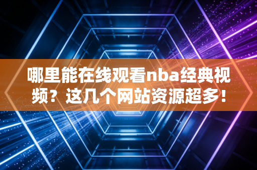 哪里能在线观看nba经典视频？这几个网站资源超多！