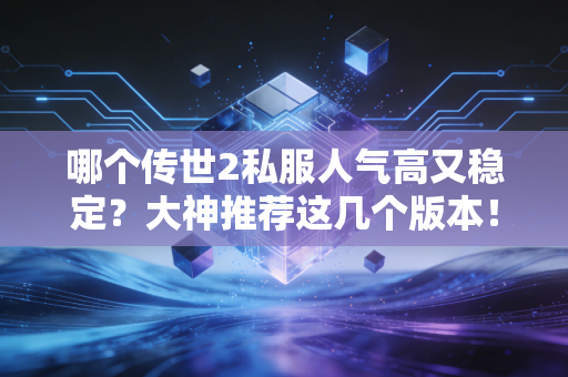 哪个传世2私服人气高又稳定？大神推荐这几个版本！