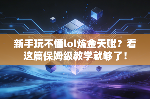 新手玩不懂lol炼金天赋？看这篇保姆级教学就够了！