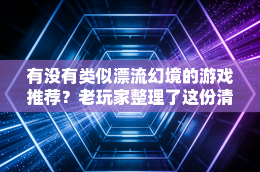 有没有类似漂流幻境的游戏推荐？老玩家整理了这份清单！