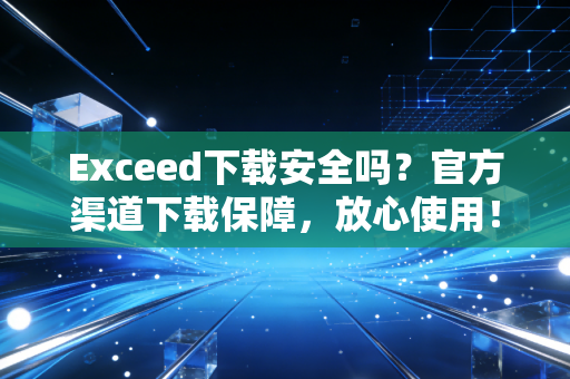 Exceed下载安全吗？官方渠道下载保障，放心使用！
