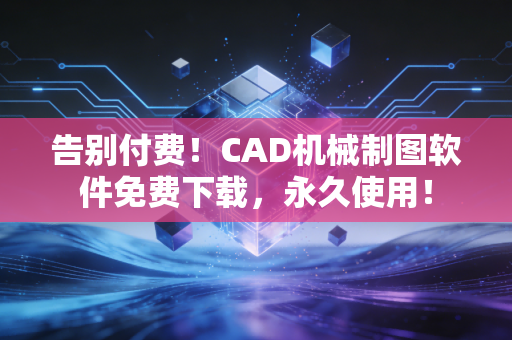 告别付费！CAD机械制图软件免费下载，永久使用！
