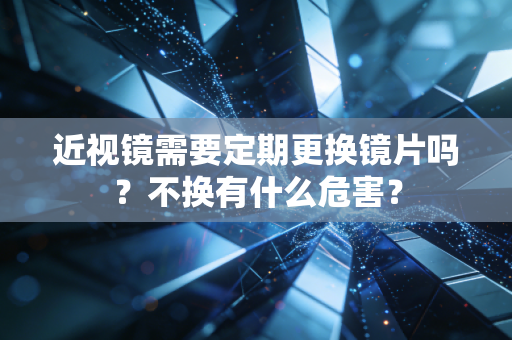 近视镜需要定期更换镜片吗?不换有什么危害?
