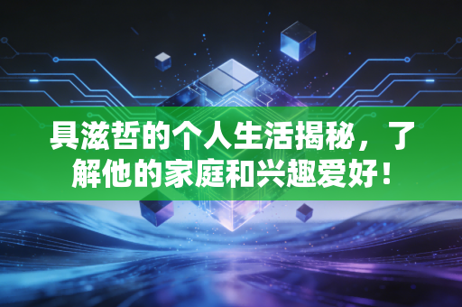 具滋哲的个人生活揭秘，了解他的家庭和兴趣爱好！