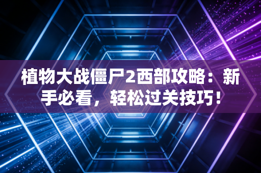 植物大战僵尸2西部攻略:新手必看,轻松过关技巧!