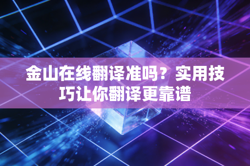 金山在线翻译准吗？实用技巧让你翻译更靠谱