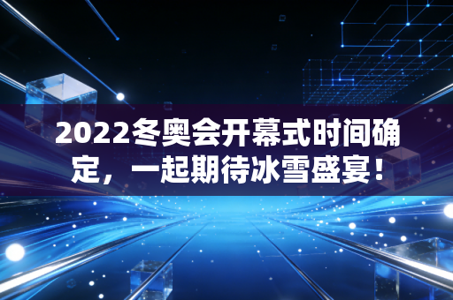 2022冬奥会开幕式时间确定,一起期待冰雪盛宴!
