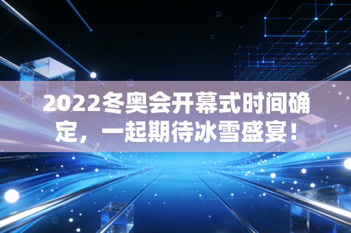 2022冬奥会开幕式时间确定,一起期待冰雪盛宴!