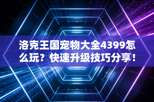 洛克王国宠物大全4399怎么玩？快速升级技巧分享！