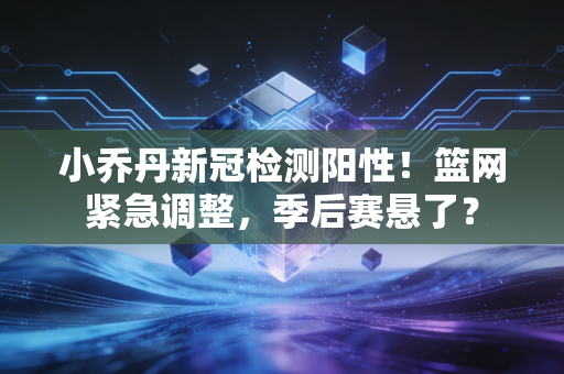 小乔丹新冠检测阳性！篮网紧急调整，季后赛悬了？