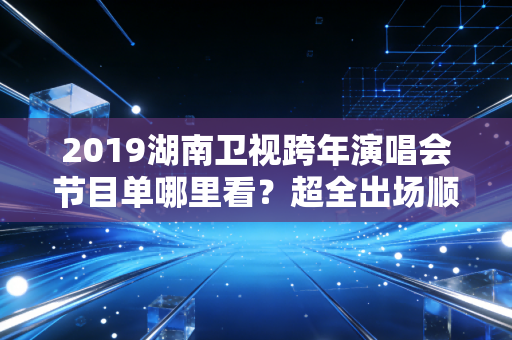 2019湖南卫视跨年演唱会节目单哪里看？超全出场顺序都在这！