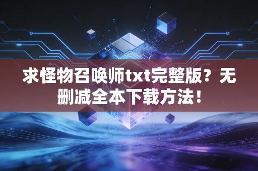 求怪物召唤师txt完整版？无删减全本下载方法！