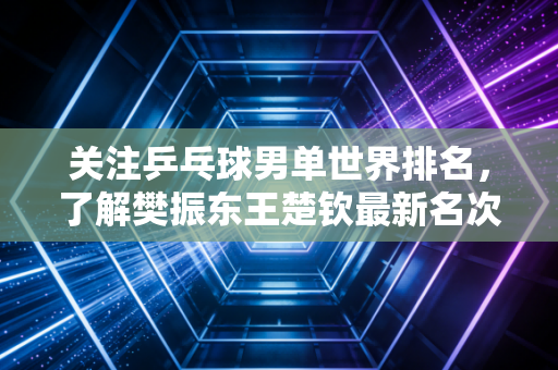 关注乒乓球男单世界排名，了解樊振东王楚钦最新名次。